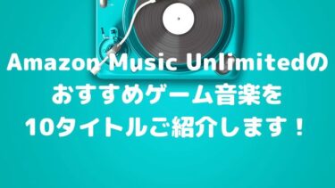 Amazon Music Unlimitedのおすすめゲーム音楽を10タイトルご紹介します！