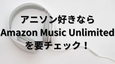 アニソン好きならAmazon Music Unlimitedを要チェック！